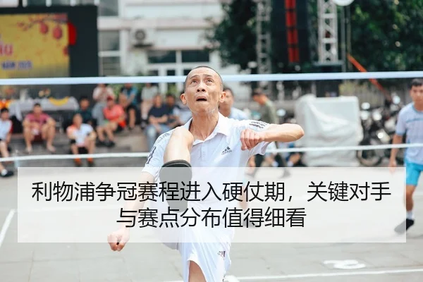 利物浦争冠赛程进入硬仗期，关键对手与赛点分布值得细看