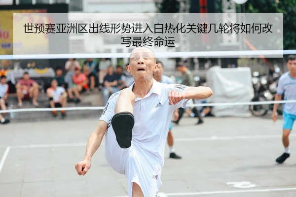 世预赛亚洲区出线形势进入白热化关键几轮将如何改写最终命运